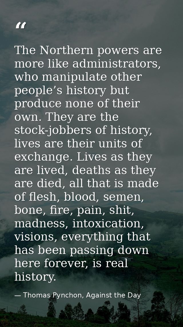 The Northern powers are more like administrators, who manipulate other people’s history but produce none of their own. T — Thomas Pynchon, Against the Day