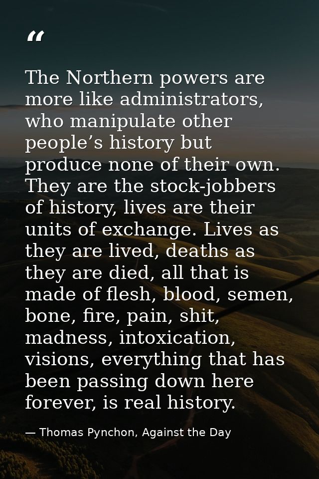 The Northern powers are more like administrators, who manipulate other people’s history but produce none of their own. T — Thomas Pynchon, Against the Day