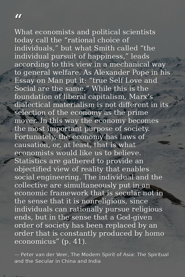 What economists and political scientists today call the “rational choice of individuals,” but what Smith called “the ind — Peter van der Veer, The Modern Spirit of Asia: The Spiritual and the Secular in China and India