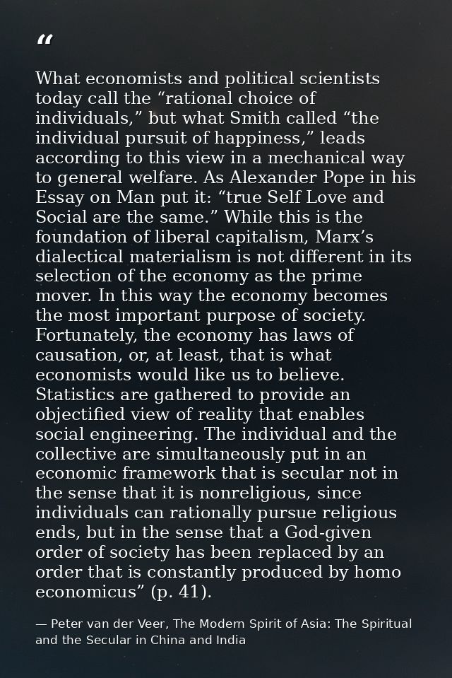 What economists and political scientists today call the “rational choice of individuals,” but what Smith called “the ind — Peter van der Veer, The Modern Spirit of Asia: The Spiritual and the Secular in China and India