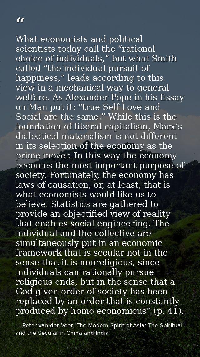 What economists and political scientists today call the “rational choice of individuals,” but what Smith called “the ind — Peter van der Veer, The Modern Spirit of Asia: The Spiritual and the Secular in China and India