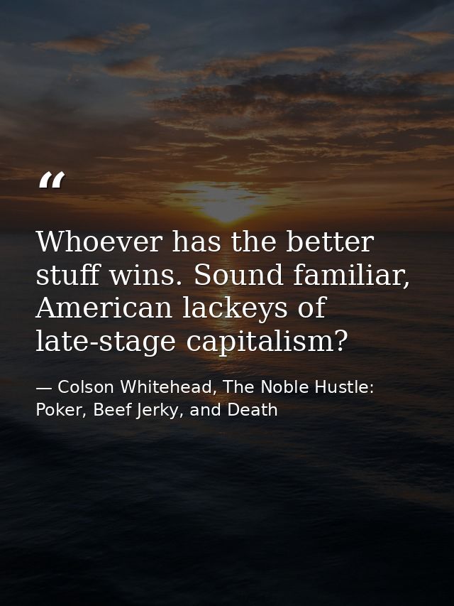 Whoever has the better stuff wins. Sound familiar, American lackeys of late-stage capitalism? — Colson Whitehead, The Noble Hustle: Poker, Beef Jerky, and Death