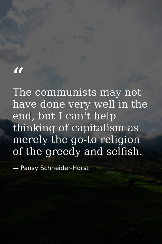 The communists may not have done very well in the end, but I can't help thinking of capitalism as merely the go-to relig — Pansy Schneider-Horst