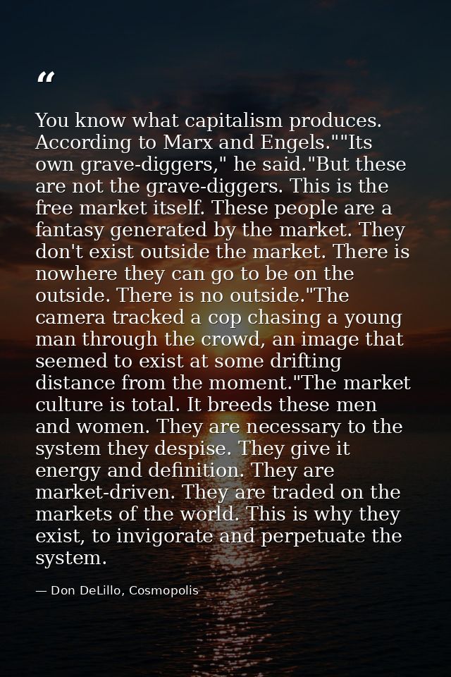 You know what capitalism produces. According to Marx and Engels.""Its own grave-diggers," he said."But these are not the — Don DeLillo, Cosmopolis