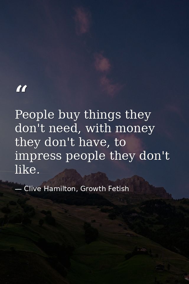 People buy things they don't need, with money they don't have, to impress people they don't like. — Clive Hamilton, Growth Fetish