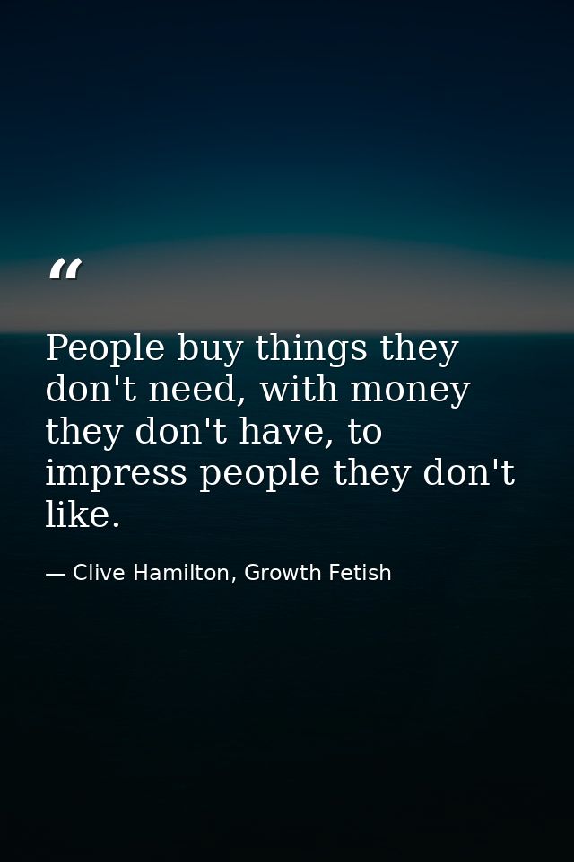 People buy things they don't need, with money they don't have, to impress people they don't like. — Clive Hamilton, Growth Fetish