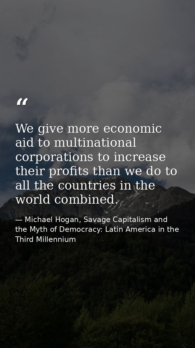 We give more economic aid to multinational corporations to increase their profits than we do to all the countries in the — Michael Hogan, Savage Capitalism and the Myth of Democracy: Latin America in the Third Millennium