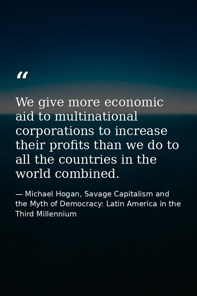 We give more economic aid to multinational corporations to increase their profits than we do to all the countries in the — Michael Hogan, Savage Capitalism and the Myth of Democracy: Latin America in the Third Millennium