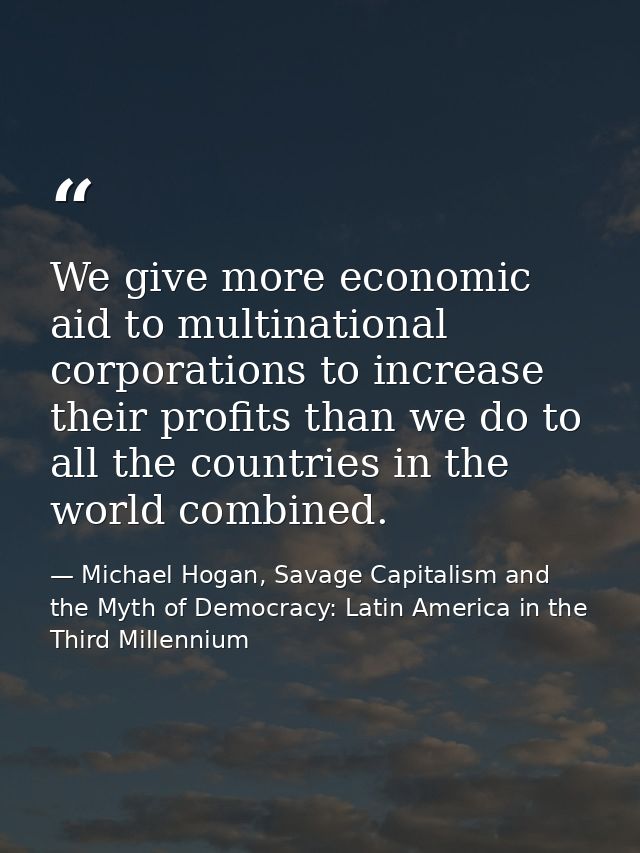 We give more economic aid to multinational corporations to increase their profits than we do to all the countries in the — Michael Hogan, Savage Capitalism and the Myth of Democracy: Latin America in the Third Millennium