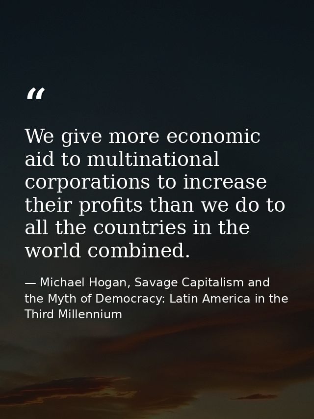 We give more economic aid to multinational corporations to increase their profits than we do to all the countries in the — Michael Hogan, Savage Capitalism and the Myth of Democracy: Latin America in the Third Millennium