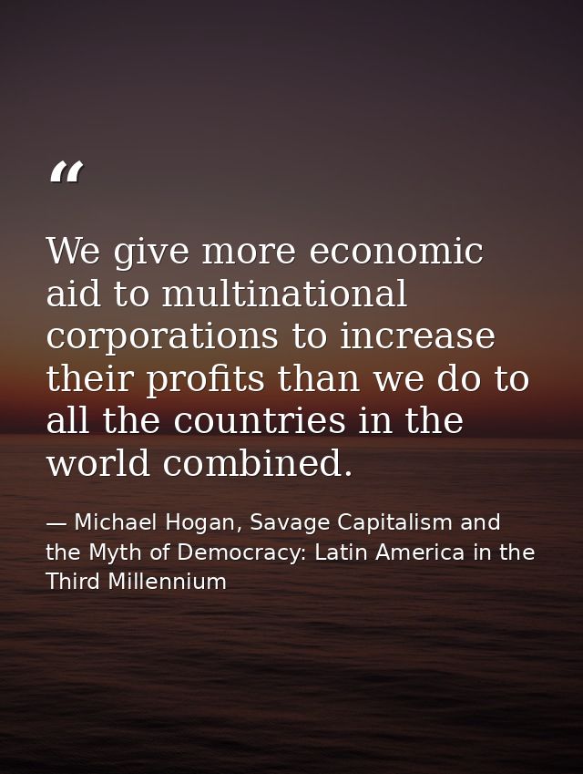 We give more economic aid to multinational corporations to increase their profits than we do to all the countries in the — Michael Hogan, Savage Capitalism and the Myth of Democracy: Latin America in the Third Millennium