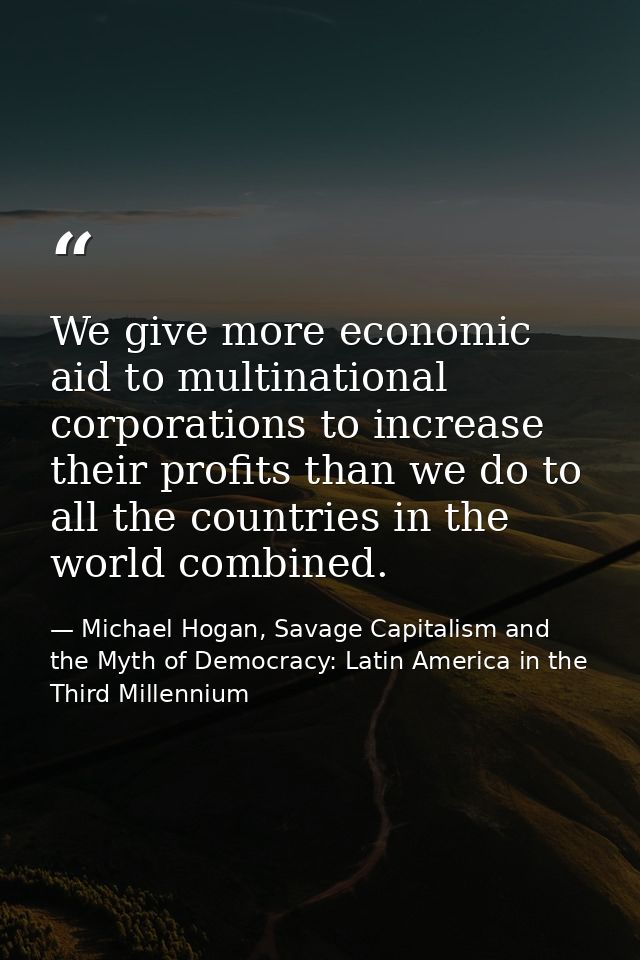 We give more economic aid to multinational corporations to increase their profits than we do to all the countries in the — Michael Hogan, Savage Capitalism and the Myth of Democracy: Latin America in the Third Millennium