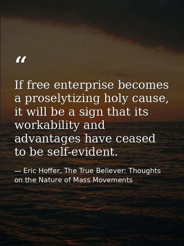 If free enterprise becomes a proselytizing holy cause, it will be a sign that its workability and advantages have ceased — Eric Hoffer, The True Believer: Thoughts on the Nature of Mass Movements