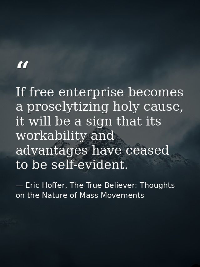 If free enterprise becomes a proselytizing holy cause, it will be a sign that its workability and advantages have ceased — Eric Hoffer, The True Believer: Thoughts on the Nature of Mass Movements