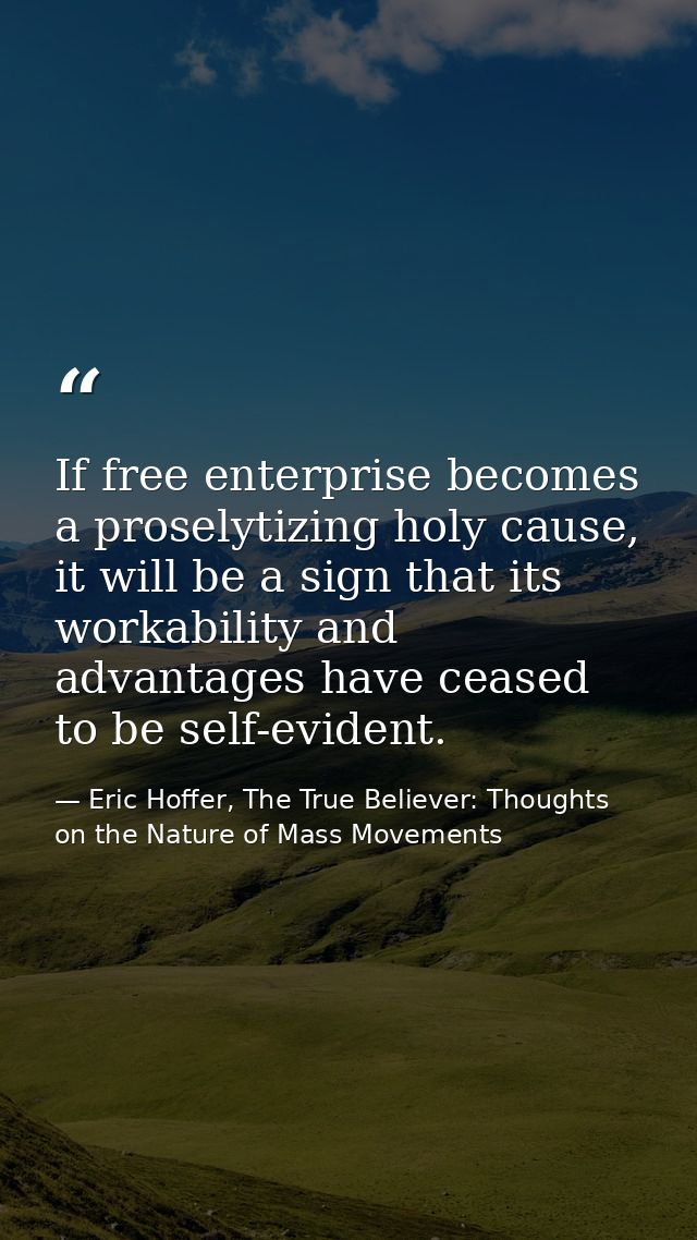 If free enterprise becomes a proselytizing holy cause, it will be a sign that its workability and advantages have ceased — Eric Hoffer, The True Believer: Thoughts on the Nature of Mass Movements