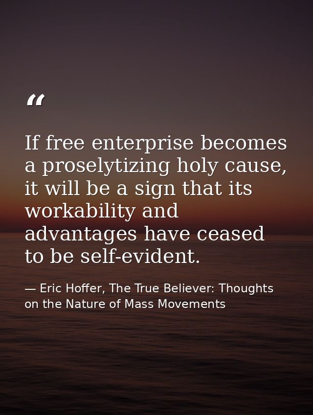 If free enterprise becomes a proselytizing holy cause, it will be a sign that its workability and advantages have ceased — Eric Hoffer, The True Believer: Thoughts on the Nature of Mass Movements