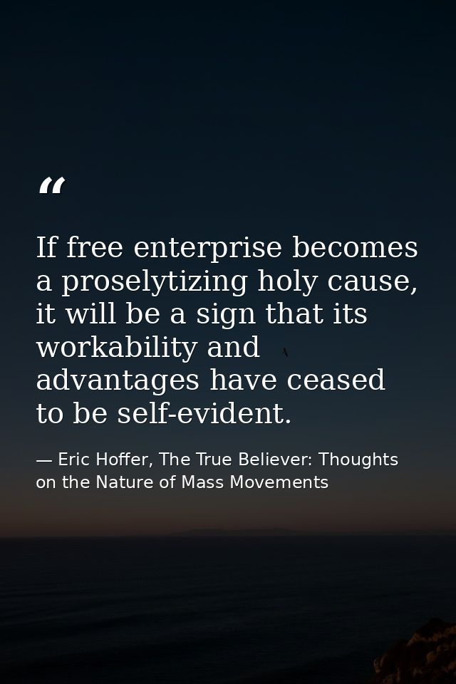 If free enterprise becomes a proselytizing holy cause, it will be a sign that its workability and advantages have ceased — Eric Hoffer, The True Believer: Thoughts on the Nature of Mass Movements