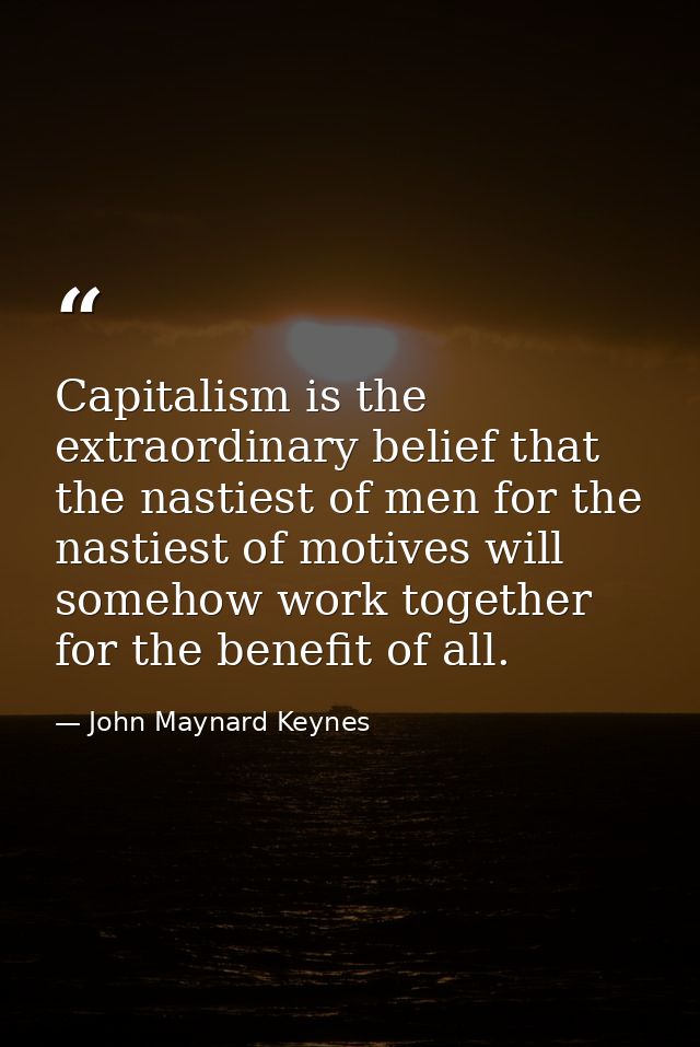 Capitalism is the extraordinary belief that the nastiest of men for the nastiest of motives will somehow work together f — John Maynard Keynes