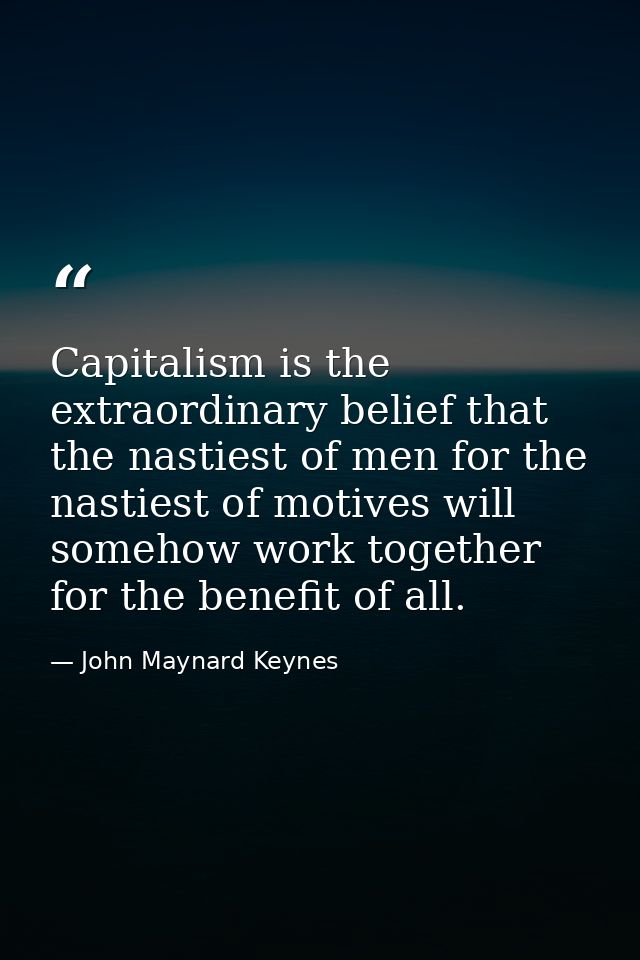 Capitalism is the extraordinary belief that the nastiest of men for the nastiest of motives will somehow work together f — John Maynard Keynes