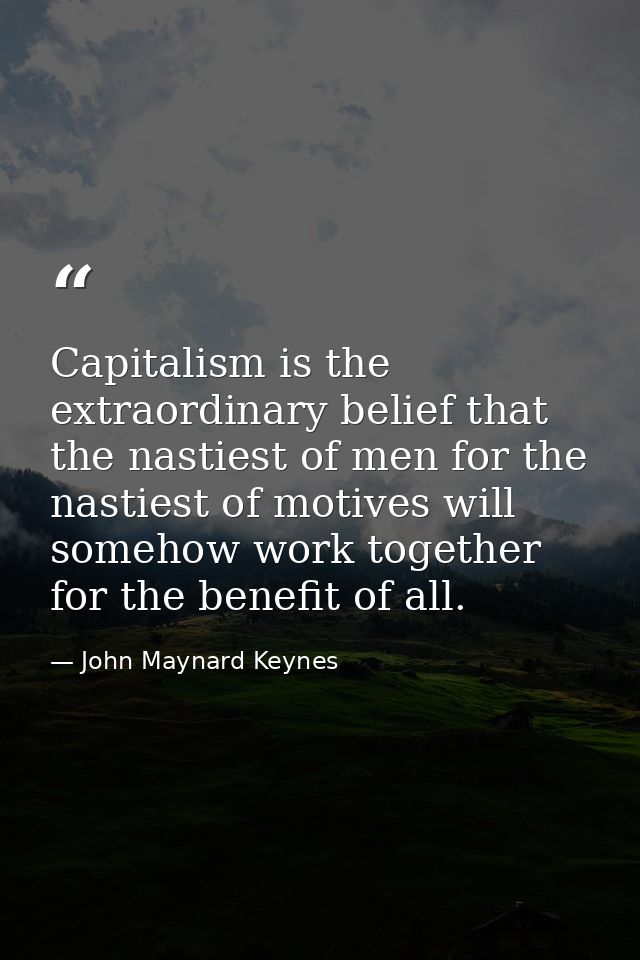 Capitalism is the extraordinary belief that the nastiest of men for the nastiest of motives will somehow work together f — John Maynard Keynes