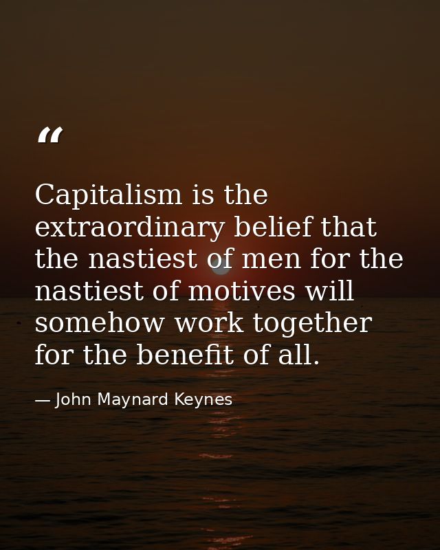 Capitalism is the extraordinary belief that the nastiest of men for the nastiest of motives will somehow work together f — John Maynard Keynes