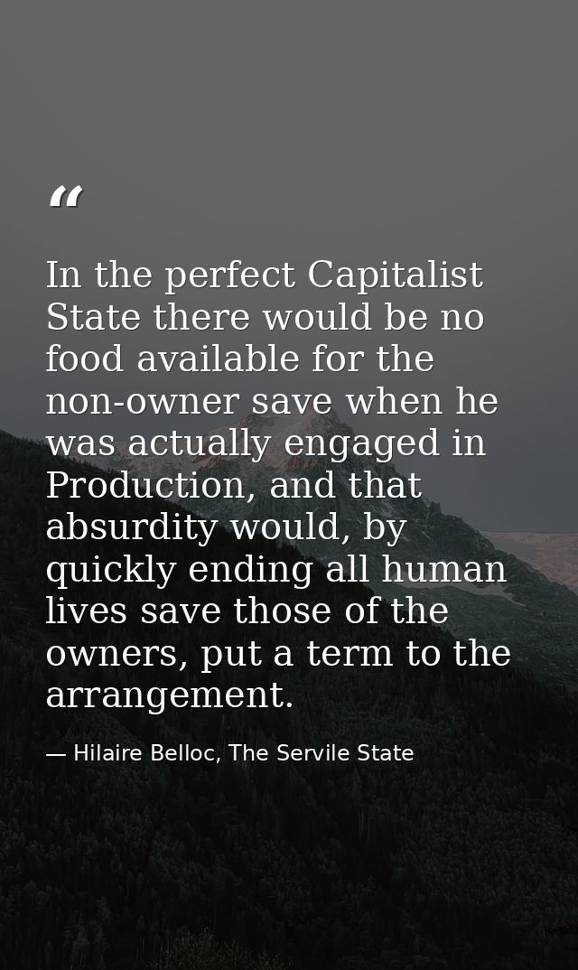 In the perfect Capitalist State there would be no food available for the non-owner save when he was actually engaged in  — Hilaire Belloc, The Servile State