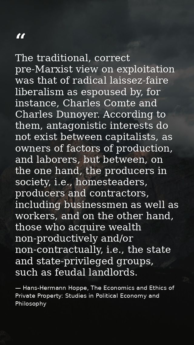 The traditional, correct pre-Marxist view on exploitation was that of radical laissez-faire liberalism as espoused by, f — Hans-Hermann Hoppe, The Economics and Ethics of Private Property: Studies in Political Economy and Philosophy