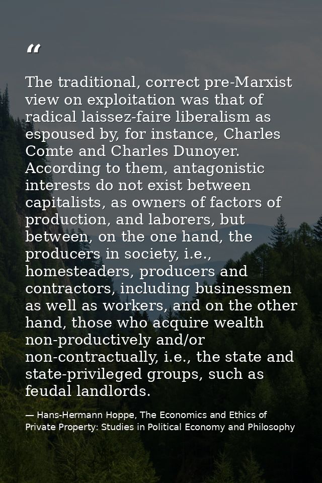 The traditional, correct pre-Marxist view on exploitation was that of radical laissez-faire liberalism as espoused by, f — Hans-Hermann Hoppe, The Economics and Ethics of Private Property: Studies in Political Economy and Philosophy