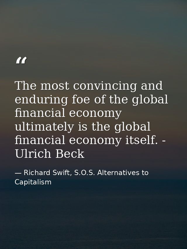 The most convincing and enduring foe of the global financial economy ultimately is the global financial economy itself.  — Richard Swift, S.O.S. Alternatives to Capitalism