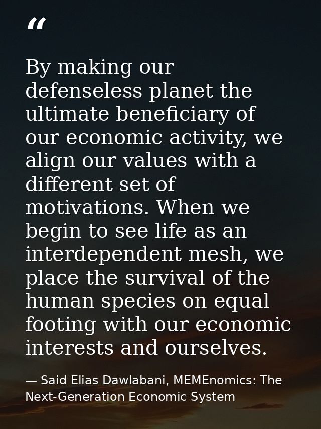 By making our defenseless planet the ultimate beneficiary of our economic activity, we align our values with a different — Said Elias Dawlabani, MEMEnomics: The Next-Generation Economic System
