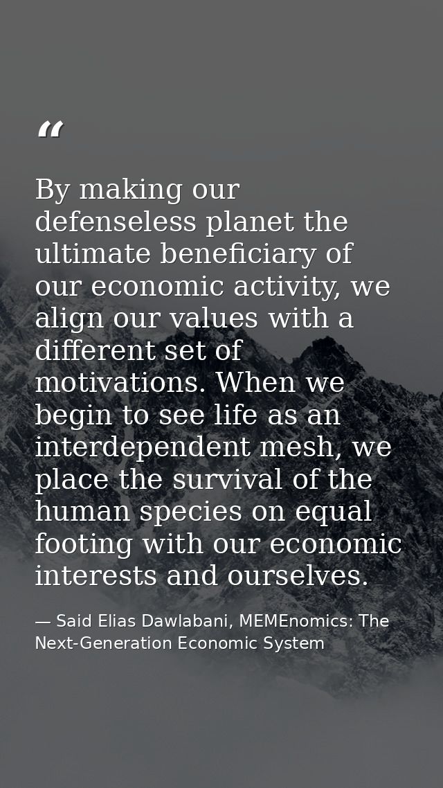 By making our defenseless planet the ultimate beneficiary of our economic activity, we align our values with a different — Said Elias Dawlabani, MEMEnomics: The Next-Generation Economic System