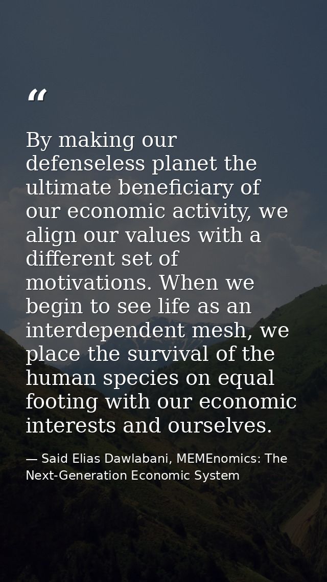 By making our defenseless planet the ultimate beneficiary of our economic activity, we align our values with a different — Said Elias Dawlabani, MEMEnomics: The Next-Generation Economic System
