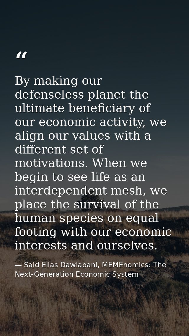 By making our defenseless planet the ultimate beneficiary of our economic activity, we align our values with a different — Said Elias Dawlabani, MEMEnomics: The Next-Generation Economic System