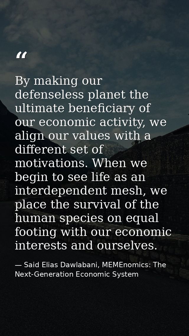 By making our defenseless planet the ultimate beneficiary of our economic activity, we align our values with a different — Said Elias Dawlabani, MEMEnomics: The Next-Generation Economic System