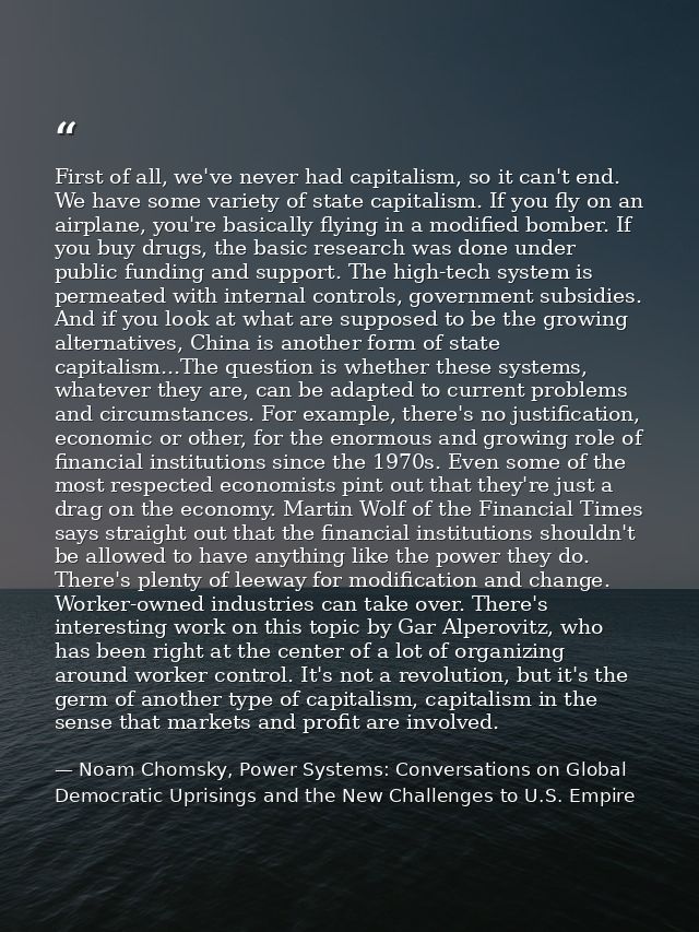 First of all, we've never had capitalism, so it can't end. We have some variety of state capitalism. If you fly on an ai — Noam Chomsky, Power Systems: Conversations on Global Democratic Uprisings and the New Challenges to U.S. Empire