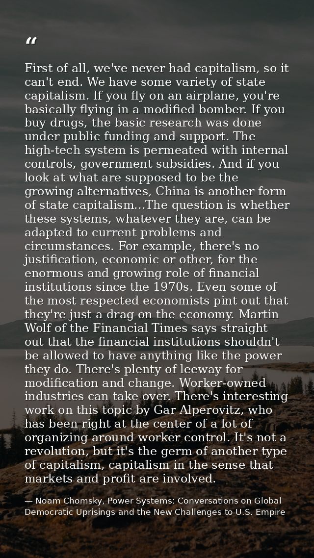 First of all, we've never had capitalism, so it can't end. We have some variety of state capitalism. If you fly on an ai — Noam Chomsky, Power Systems: Conversations on Global Democratic Uprisings and the New Challenges to U.S. Empire