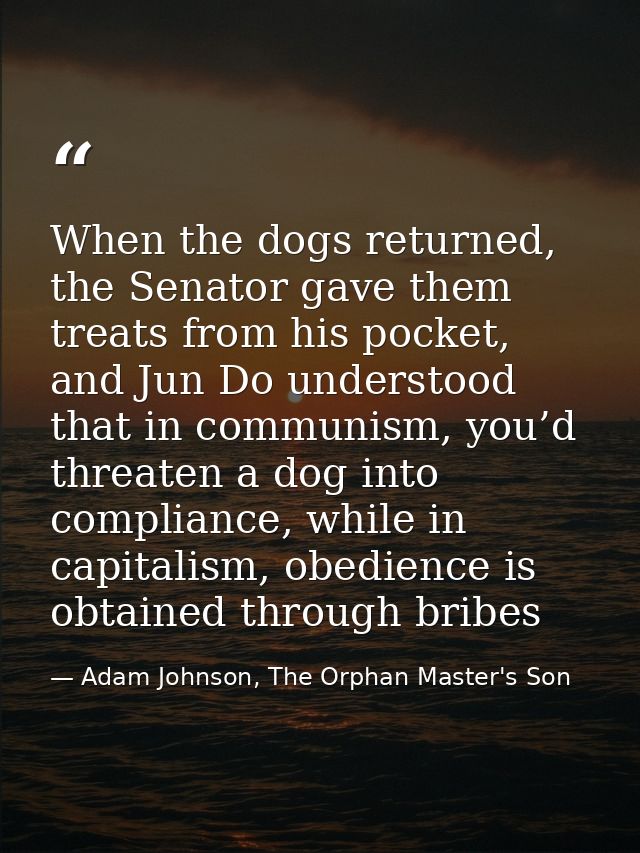 When the dogs returned, the Senator gave them treats from his pocket, and Jun Do understood that in communism, you’d thr — Adam Johnson, The Orphan Master's Son