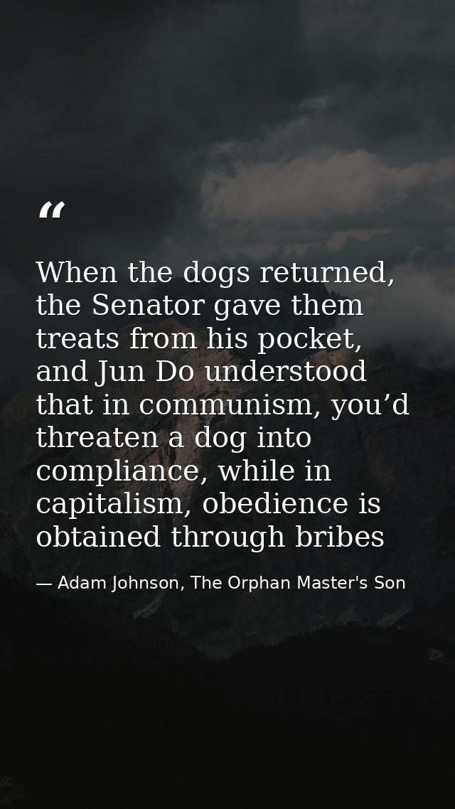 When the dogs returned, the Senator gave them treats from his pocket, and Jun Do understood that in communism, you’d thr — Adam Johnson, The Orphan Master's Son