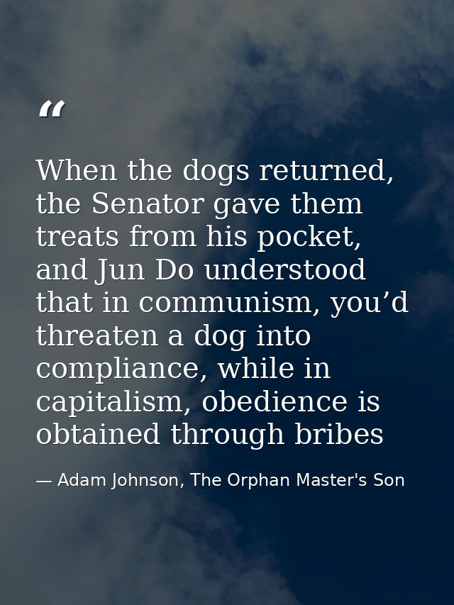 When the dogs returned, the Senator gave them treats from his pocket, and Jun Do understood that in communism, you’d thr — Adam Johnson, The Orphan Master's Son