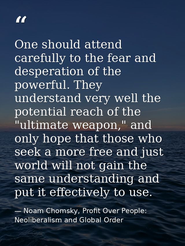One should attend carefully to the fear and desperation of the powerful. They understand very well the potential reach o — Noam Chomsky, Profit Over People: Neoliberalism and Global Order