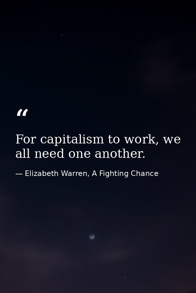 For capitalism to work, we all need one another. — Elizabeth Warren, A Fighting Chance