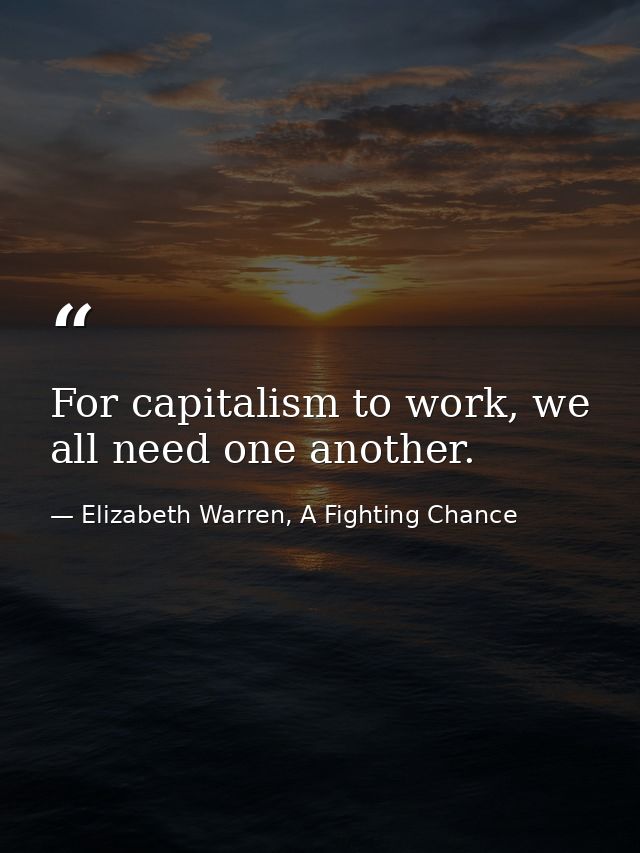 For capitalism to work, we all need one another. — Elizabeth Warren, A Fighting Chance