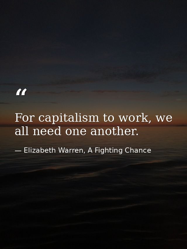 For capitalism to work, we all need one another. — Elizabeth Warren, A Fighting Chance