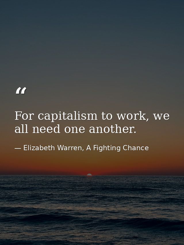 For capitalism to work, we all need one another. — Elizabeth Warren, A Fighting Chance