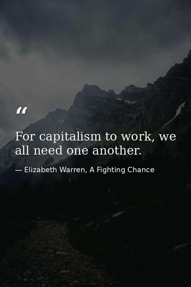 For capitalism to work, we all need one another. — Elizabeth Warren, A Fighting Chance