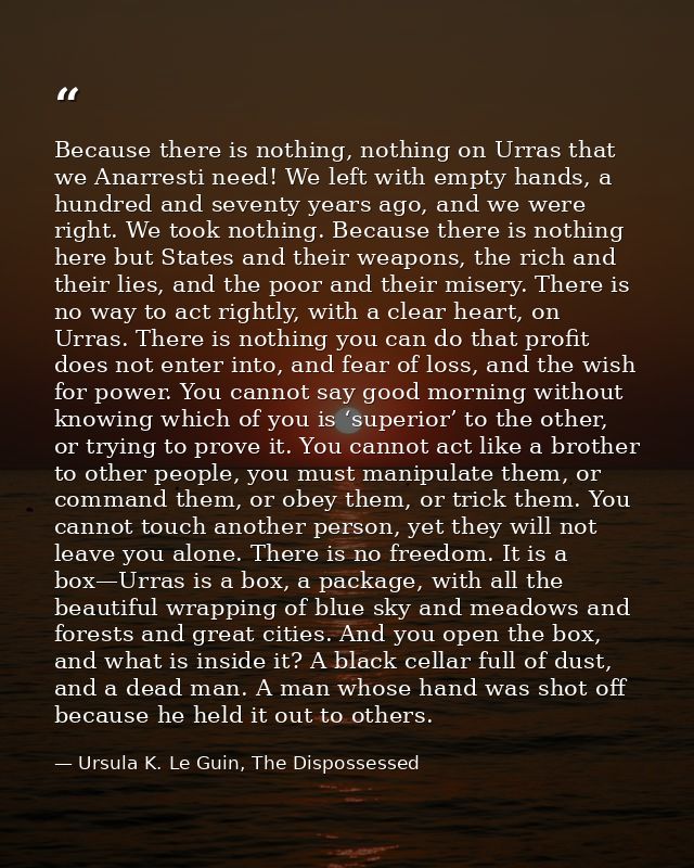 Because there is nothing, nothing on Urras that we Anarresti need! We left with empty hands, a hundred and seventy years — Ursula K. Le Guin, The Dispossessed