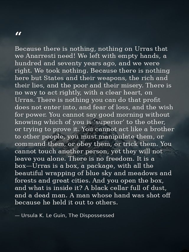 Because there is nothing, nothing on Urras that we Anarresti need! We left with empty hands, a hundred and seventy years — Ursula K. Le Guin, The Dispossessed
