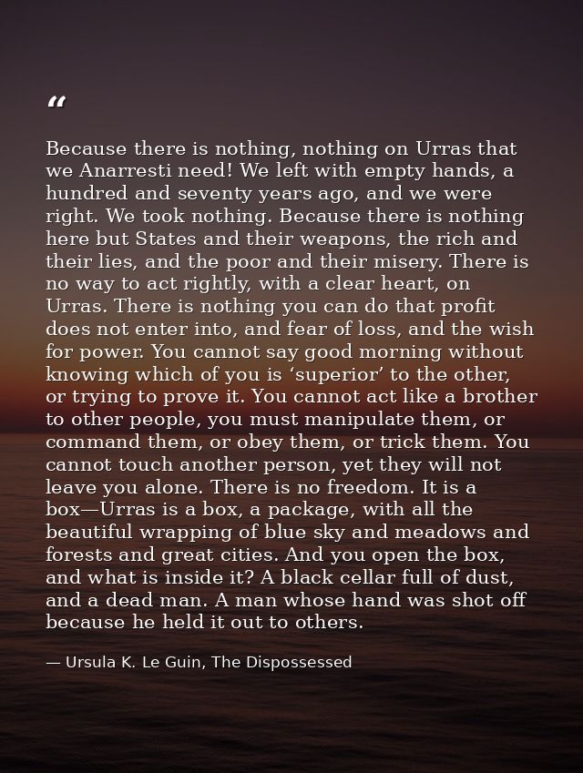Because there is nothing, nothing on Urras that we Anarresti need! We left with empty hands, a hundred and seventy years — Ursula K. Le Guin, The Dispossessed