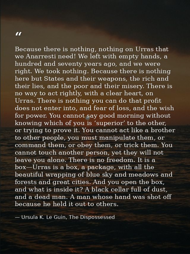 Because there is nothing, nothing on Urras that we Anarresti need! We left with empty hands, a hundred and seventy years — Ursula K. Le Guin, The Dispossessed