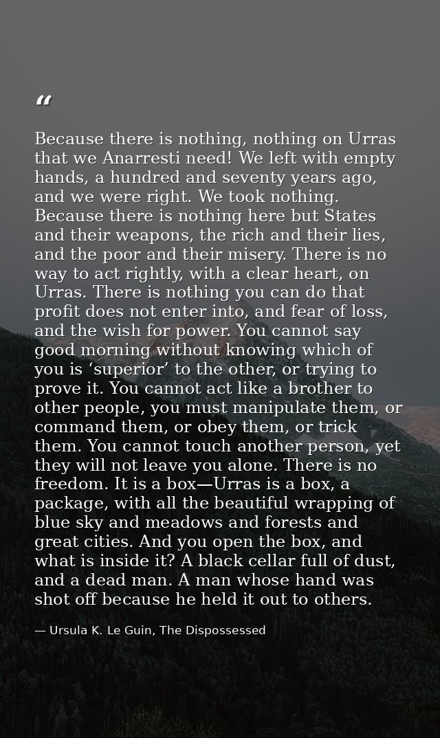 Because there is nothing, nothing on Urras that we Anarresti need! We left with empty hands, a hundred and seventy years — Ursula K. Le Guin, The Dispossessed
